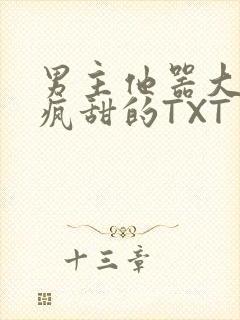 男主他器大活好疯甜的TXT