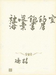 被喂饱的室友h海棠书房