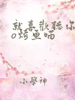 就喜欢听你叫po烤鱼喵