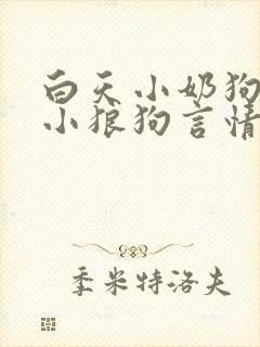 白天小奶狗晚上小狼狗言情