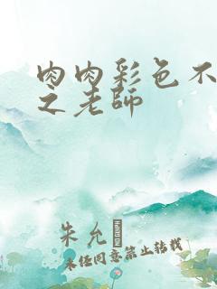 肉肉彩色不遮挡之老师