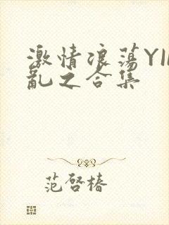 激情浪荡YIN乱之合集