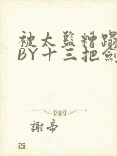 被太监糟蹋之后BY十三把剑