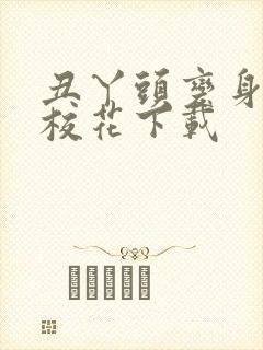 丑丫头变身美女校花下载