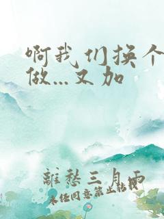 啊我们换个地方做...又加