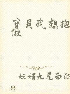 宝贝我想抱着你做