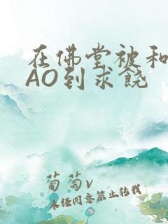 在佛堂被和尚CAO到求饶