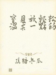 宝贝放轻松我会温柔一点的说说