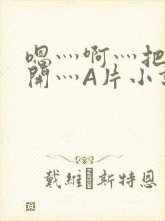 嗯灬啊灬把腿张开灬A片小说