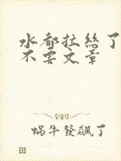 水都拉丝了还说不要文章