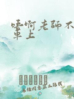 唔啊老师不可以车上