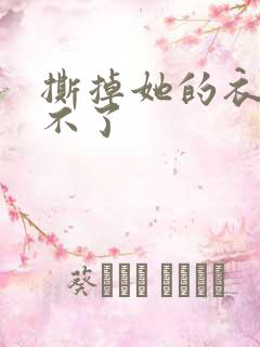 撕掉她的衣服玩不了