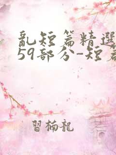 乱短篇精选-第59部分-短篇