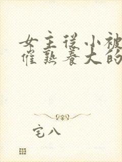 女主从小被秘药催熟养大的古言