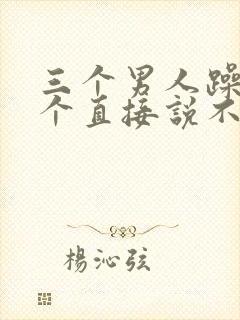 三个男人躁我一个直接说不用戴套