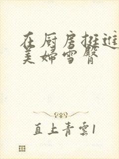 在厨房挺进市长美妇雪臀