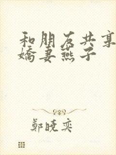 和朋友共享我的娇妻燕子