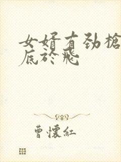 女婿有劲枪枪到底于飞