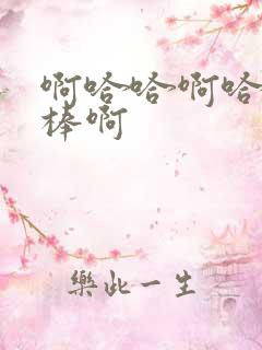 啊哈哈啊哈哈好棒啊