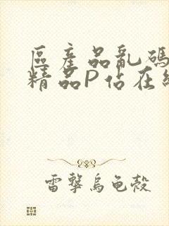 区产品乱码芒果精品P站在线