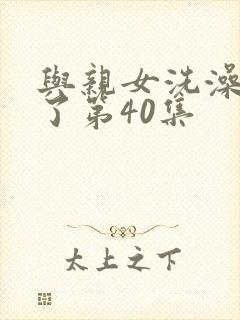 与亲女洗澡时伦了第40集