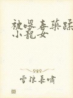 被喂春药蹂躏的小龙女