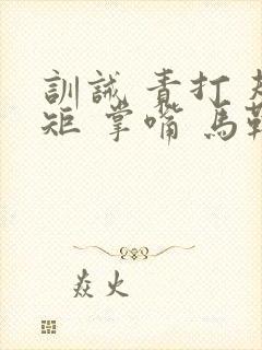 训诫 责打 规矩 掌嘴 马鞭