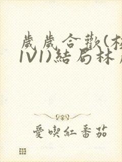 岁岁合欢(校园1V1)结局林岁