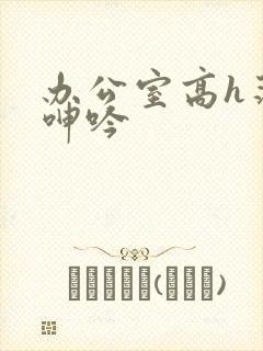 办公室高h荡肉呻吟