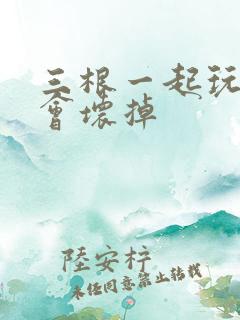 三根一起玩真的会坏掉