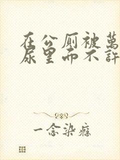 在公厕被万人C尿里面不许漏出来