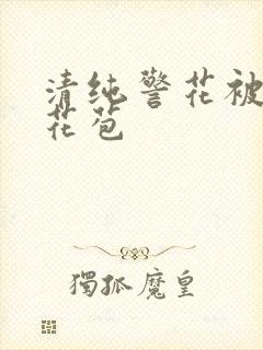 清纯警花被迫开花苞