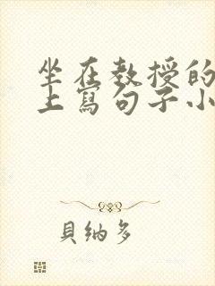 坐在教授的根茎上写句子小说