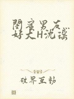 闺蜜男友...好大H沈瑶