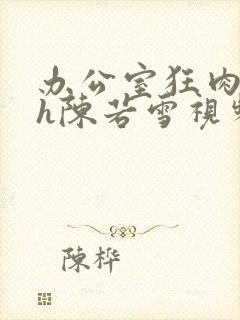 办公室狂肉校花h陈若雪视频