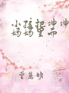 小孩把坤坤放入妈妈里面