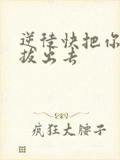 逆徒快把你东西拔出去