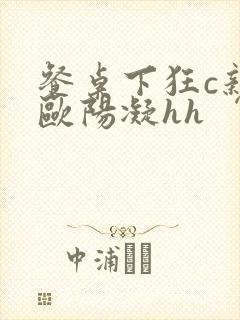 餐桌下狂c亲女欧阳凝hh