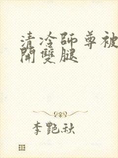 清冷师尊被迫张开双腿