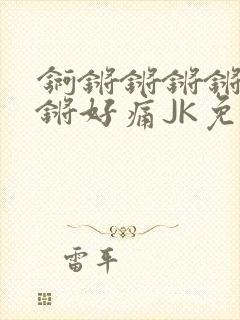 锕锵锵锵锵锵锵锵好痛JK免费