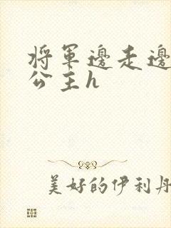 将军边走边挺进公主h