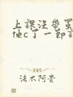 上课没带罩子让他c了一节课