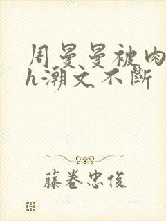 周曼曼被肉干高h潮文不断