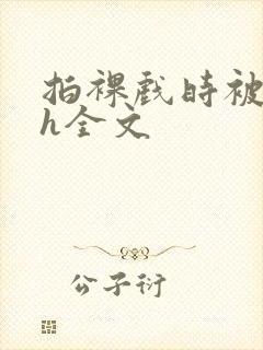 拍裸戏时被c了h全文