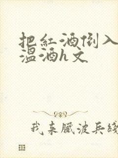 把红酒倒入b里温酒h文