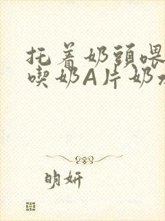 托着奶头喂男人吃奶A片奶水