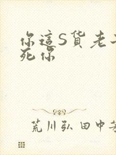 你这S货老子C死你