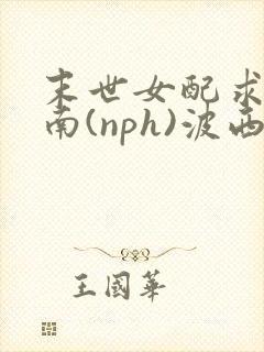 末世女配求生指南(nph)波西米亚