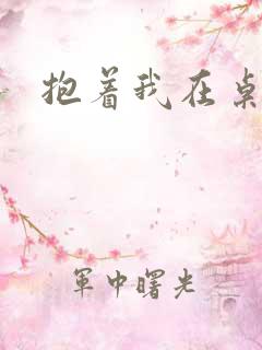 抱着我在桌子做