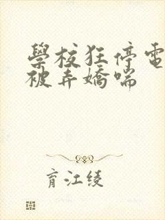 学校狂停电校花被弄娇喘